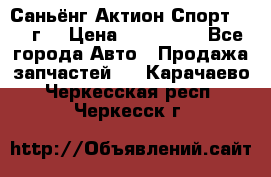 Саньёнг Актион Спорт 2008 г. › Цена ­ 200 000 - Все города Авто » Продажа запчастей   . Карачаево-Черкесская респ.,Черкесск г.